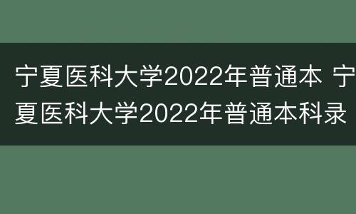 宁夏医科大学2022年普通本 宁夏医科大学2022年普通本科录取