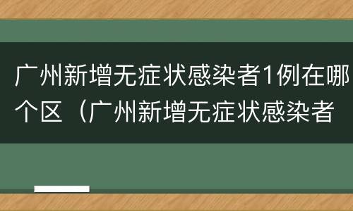 广州新增无症状感染者1例在哪个区（广州新增无症状感染者分布）
