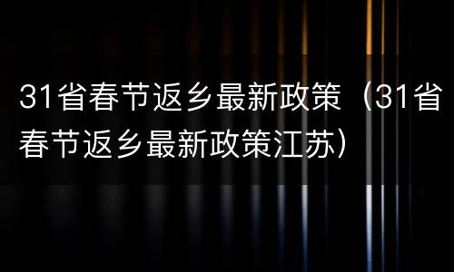 31省春节返乡最新政策（31省春节返乡最新政策江苏）