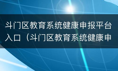 斗门区教育系统健康申报平台入口（斗门区教育系统健康申报平台网址）