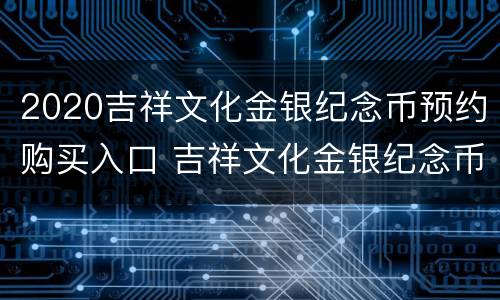 2020吉祥文化金银纪念币预约购买入口 吉祥文化金银纪念币预约2021
