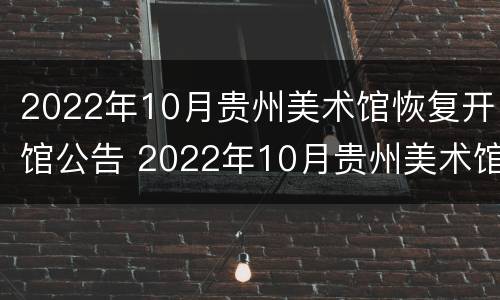 2022年10月贵州美术馆恢复开馆公告 2022年10月贵州美术馆恢复开馆公告了吗