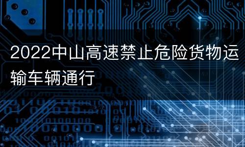 2022中山高速禁止危险货物运输车辆通行