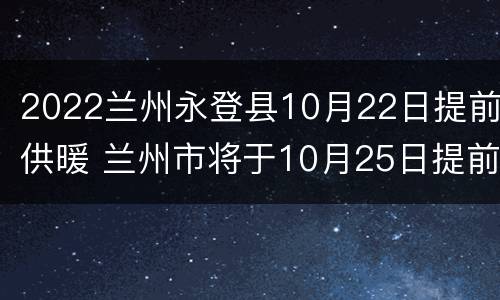 2022兰州永登县10月22日提前供暖 兰州市将于10月25日提前供暖
