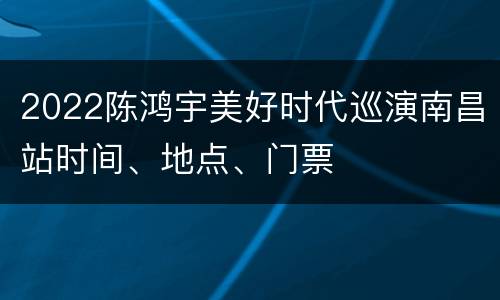 2022陈鸿宇美好时代巡演南昌站时间、地点、门票