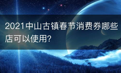 2021中山古镇春节消费券哪些店可以使用？