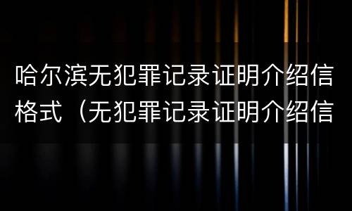 哈尔滨无犯罪记录证明介绍信格式（无犯罪记录证明介绍信格式范文）