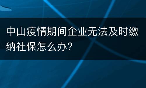 中山疫情期间企业无法及时缴纳社保怎么办?