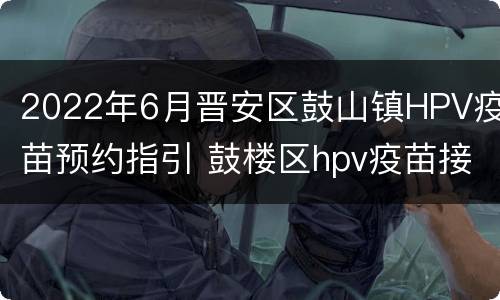 2022年6月晋安区鼓山镇HPV疫苗预约指引 鼓楼区hpv疫苗接种点
