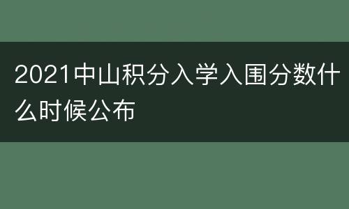 2021中山积分入学入围分数什么时候公布