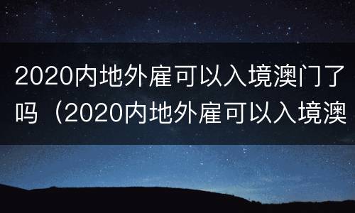 2020内地外雇可以入境澳门了吗（2020内地外雇可以入境澳门了吗现在）