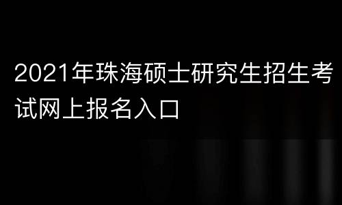 2021年珠海硕士研究生招生考试网上报名入口