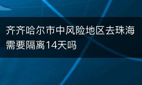 齐齐哈尔市中风险地区去珠海需要隔离14天吗