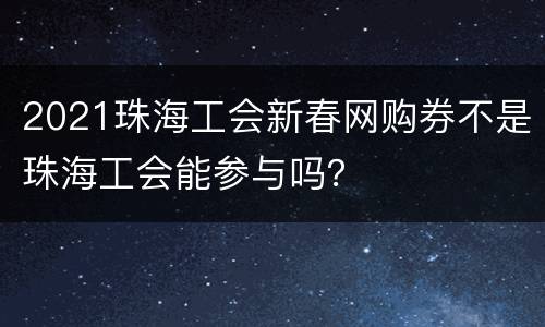 2021珠海工会新春网购券不是珠海工会能参与吗？