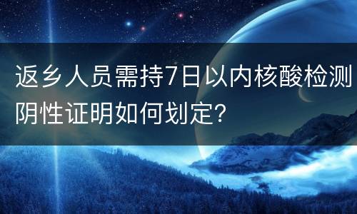返乡人员需持7日以内核酸检测阴性证明如何划定？