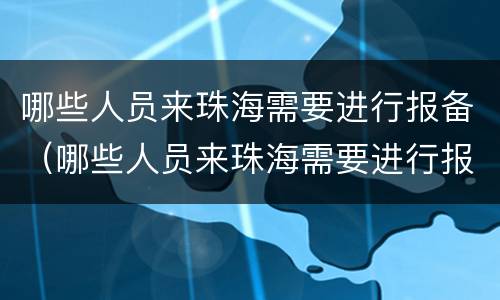 哪些人员来珠海需要进行报备（哪些人员来珠海需要进行报备登记）