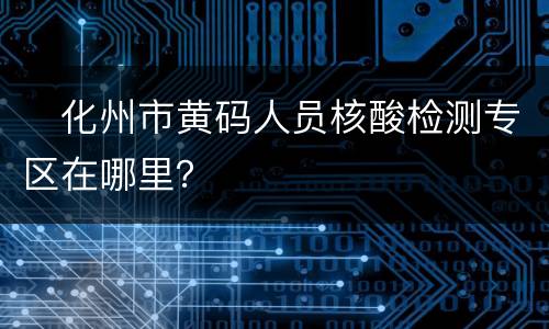 ​化州市黄码人员核酸检测专区在哪里？