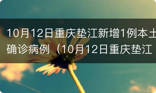 10月12日重庆垫江新增1例本土确诊病例（10月12日重庆垫江新增1例本土确诊病例多少）