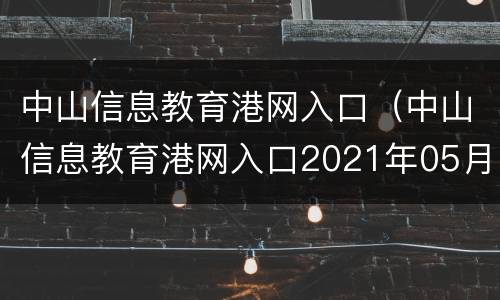 中山信息教育港网入口（中山信息教育港网入口2021年05月21日）