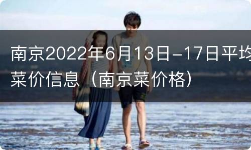 南京2022年6月13日-17日平均菜价信息（南京菜价格）