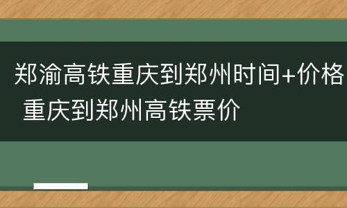 郑渝高铁重庆到郑州时间+价格 重庆到郑州高铁票价