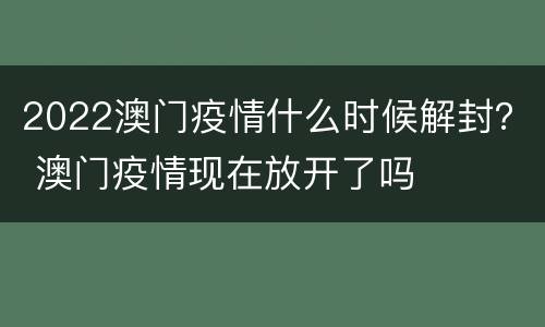 2022澳门疫情什么时候解封？ 澳门疫情现在放开了吗