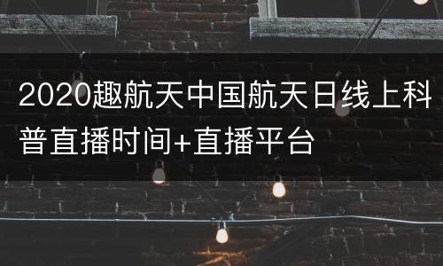 2020趣航天中国航天日线上科普直播时间+直播平台