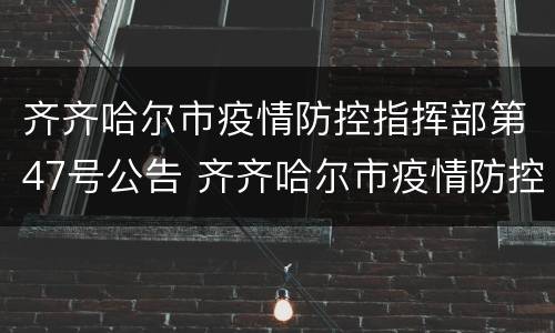 齐齐哈尔市疫情防控指挥部第47号公告 齐齐哈尔市疫情防控指挥部第27号公告