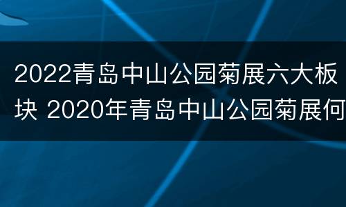 2022青岛中山公园菊展六大板块 2020年青岛中山公园菊展何时结束