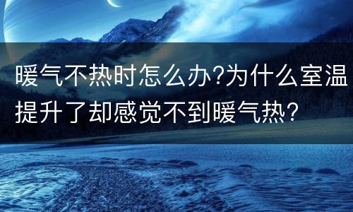 暖气不热时怎么办?为什么室温提升了却感觉不到暖气热?