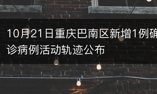 10月21日重庆巴南区新增1例确诊病例活动轨迹公布