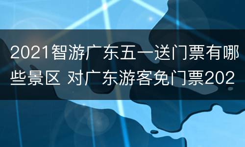 2021智游广东五一送门票有哪些景区 对广东游客免门票2021