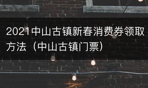 2021中山古镇新春消费券领取方法（中山古镇门票）