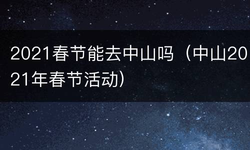 2021春节能去中山吗（中山2021年春节活动）