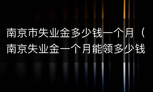 南京市失业金多少钱一个月（南京失业金一个月能领多少钱）