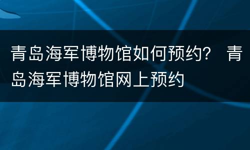 青岛海军博物馆如何预约？ 青岛海军博物馆网上预约