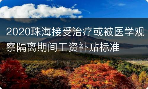 2020珠海接受治疗或被医学观察隔离期间工资补贴标准