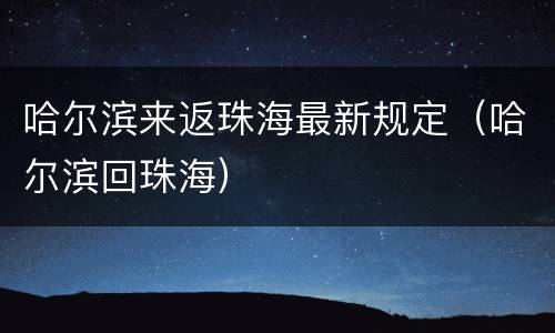 哈尔滨来返珠海最新规定（哈尔滨回珠海）