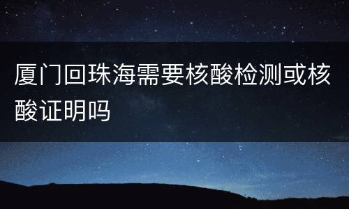 厦门回珠海需要核酸检测或核酸证明吗