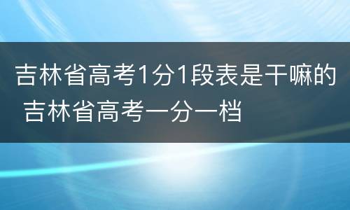 吉林省高考1分1段表是干嘛的 吉林省高考一分一档