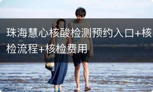珠海慧心核酸检测预约入口+核检流程+核检费用