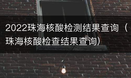 2022珠海核酸检测结果查询（珠海核酸检查结果查询）