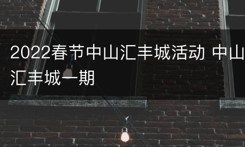 2022春节中山汇丰城活动 中山汇丰城一期