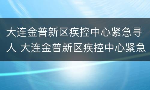 大连金普新区疾控中心紧急寻人 大连金普新区疾控中心紧急寻人电话