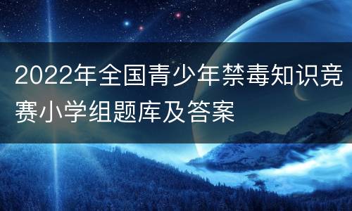 2022年全国青少年禁毒知识竞赛小学组题库及答案