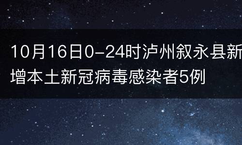 10月16日0-24时泸州叙永县新增本土新冠病毒感染者5例