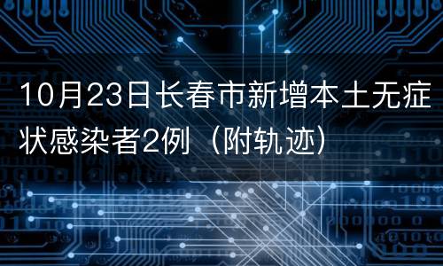 10月23日长春市新增本土无症状感染者2例（附轨迹）