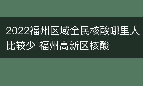 2022福州区域全民核酸哪里人比较少 福州高新区核酸