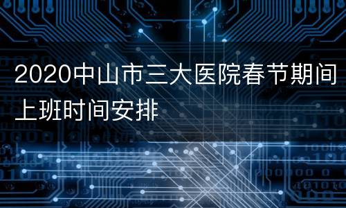 2020中山市三大医院春节期间上班时间安排