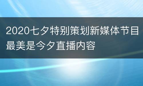 2020七夕特别策划新媒体节目最美是今夕直播内容